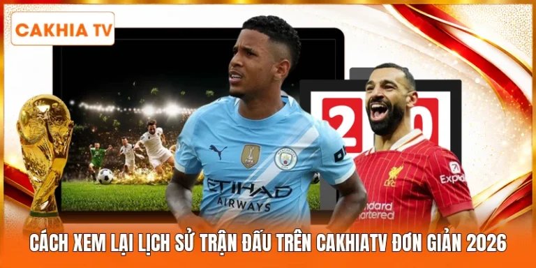 Cách Xem Lại Lịch Sử Trận Đấu Trên Cakhiatv Đơn Giản 2026