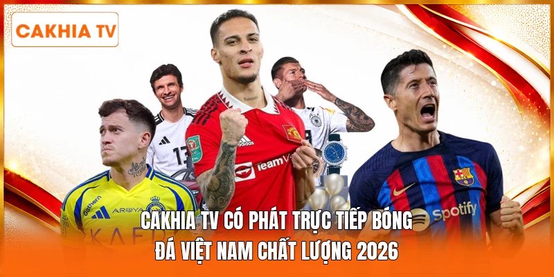 Cakhia Tv Có Phát Trực Tiếp Bóng Đá Việt Nam Chất Lượng 2026
