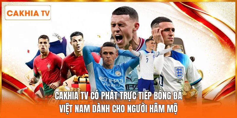  Cakhia tv có phát trực tiếp bóng đá Việt Nam dành cho người hâm mộ 