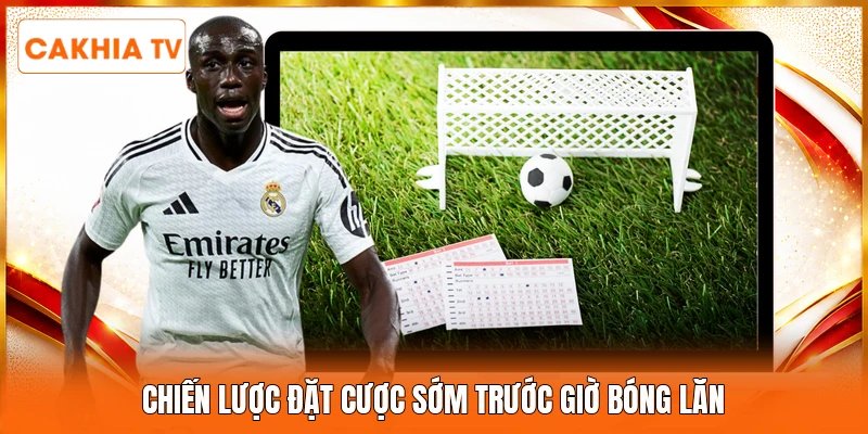 Chiến lược đặt cược sớm trước giờ bóng lăn