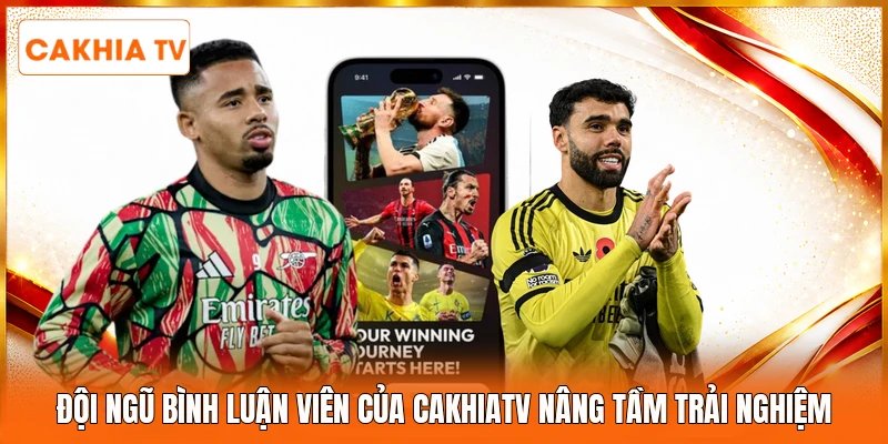 Đội ngũ bình luận viên của Cakhiatv nâng tầm trải nghiệm