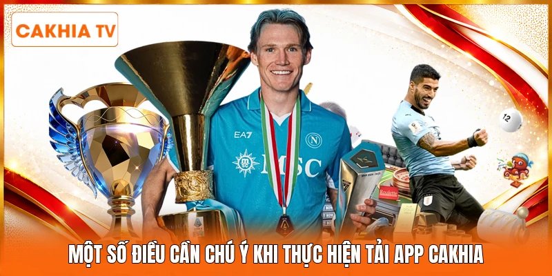 Một số điều cần chú ý khi thực hiện tải app Cakhia
