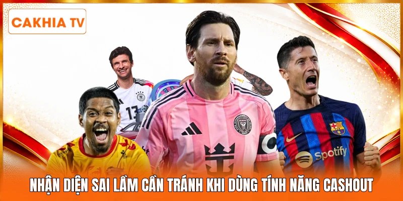 Nhận diện sai lầm cần tránh khi dùng tính năng cashout