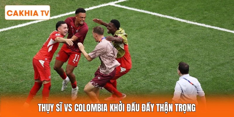 Thụy Sĩ Vs Colombia khởi đầu đầy thận trọng