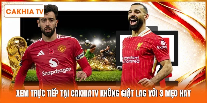 Xem Trực Tiếp Tại Cakhiatv Không Giật Lag Với 3 Mẹo Hay